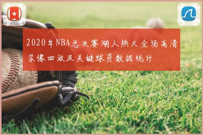 2020年NBA总决赛湖人热火全场高清录像回放及关键球员数据统计