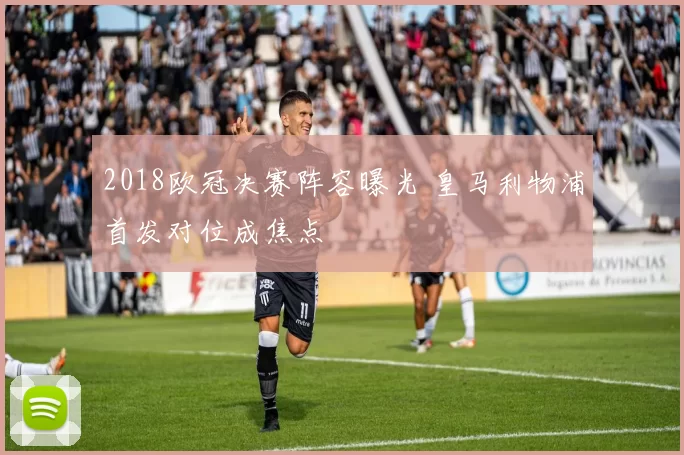 2018欧冠决赛阵容曝光 皇马利物浦首发对位成焦点