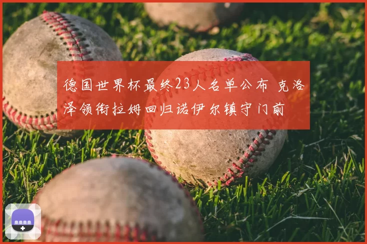 德国世界杯最终23人名单公布 克洛泽领衔拉姆回归诺伊尔镇守门前