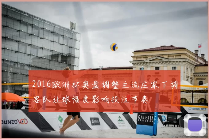 2016欧洲杯奥盘调整主流庄家下调客队让球幅度影响投注节奏