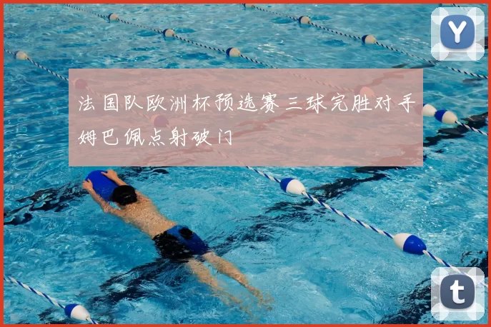 法国队欧洲杯预选赛三球完胜对手姆巴佩点射破门