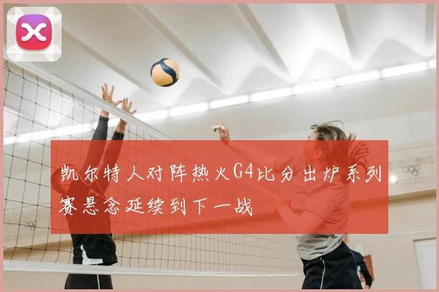 凯尔特人对阵热火G4比分出炉系列赛悬念延续到下一战