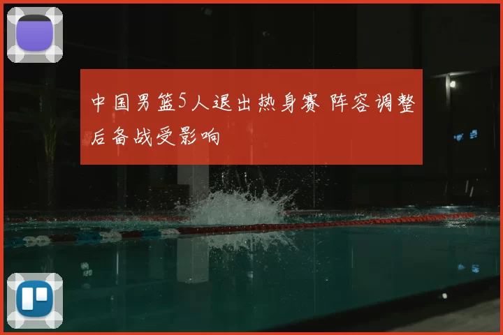 中国男篮5人退出热身赛 阵容调整后备战受影响