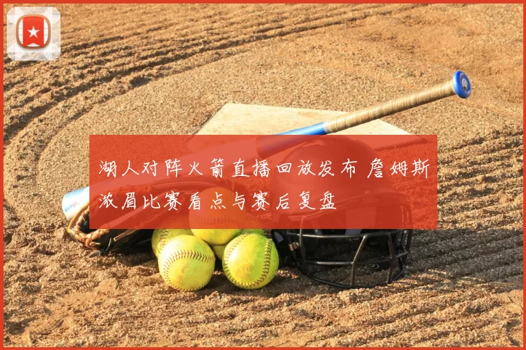 湖人对阵火箭直播回放发布 詹姆斯浓眉比赛看点与赛后复盘