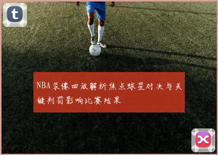 NBA录像回放解析焦点球星对决与关键判罚影响比赛结果