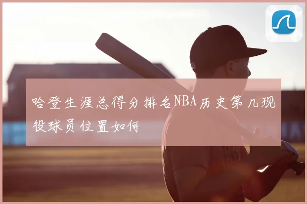 哈登生涯总得分排名NBA历史第几现役球员位置如何