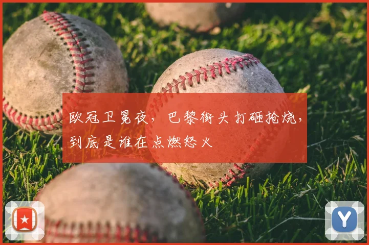 欧冠卫冕夜，巴黎街头打砸抢烧，到底是谁在点燃怒火