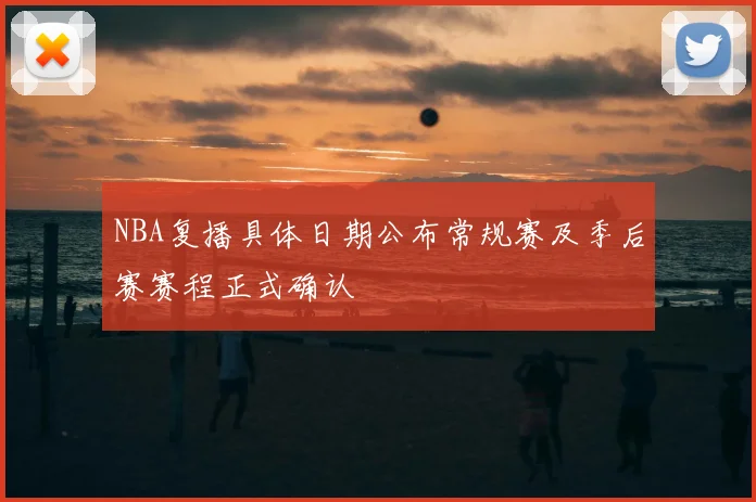 NBA复播具体日期公布常规赛及季后赛赛程正式确认