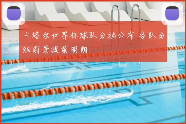 卡塔尔世界杯球队分档公布 各队分组前景提前明朗