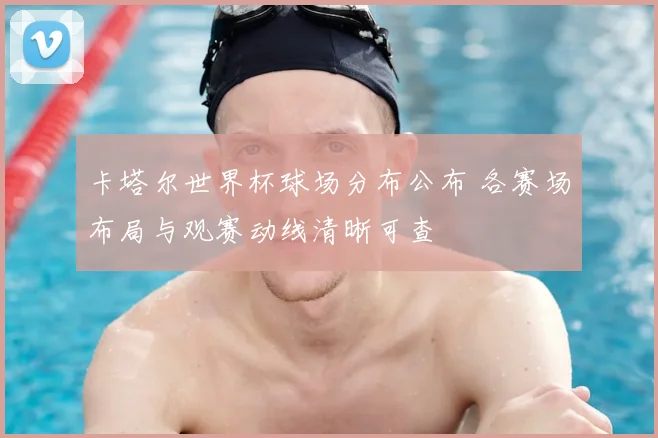 卡塔尔世界杯球场分布公布 各赛场布局与观赛动线清晰可查