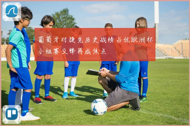 葡萄牙对捷克历史战绩占优欧洲杯小组赛交锋再成焦点