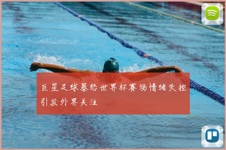 巨星足球暴怒世界杯赛场情绪失控引发外界关注