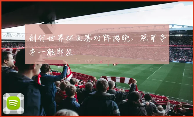 创行世界杯决赛对阵揭晓，冠军争夺一触即发