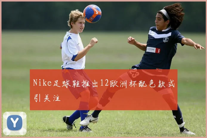 Nike足球鞋推出12欧洲杯配色款式引关注