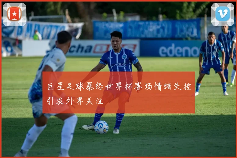 巨星足球暴怒世界杯赛场情绪失控引发外界关注