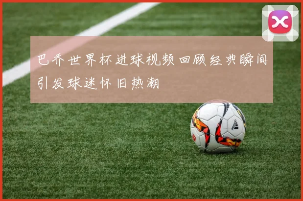 巴乔世界杯进球视频回顾经典瞬间引发球迷怀旧热潮