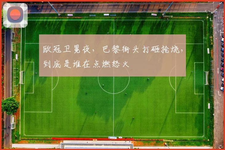 欧冠卫冕夜，巴黎街头打砸抢烧，到底是谁在点燃怒火