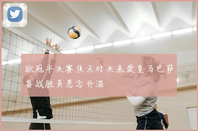 欧冠半决赛焦点对决来袭皇马巴萨备战胜负悬念升温