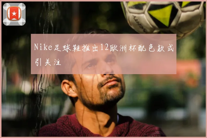 Nike足球鞋推出12欧洲杯配色款式引关注