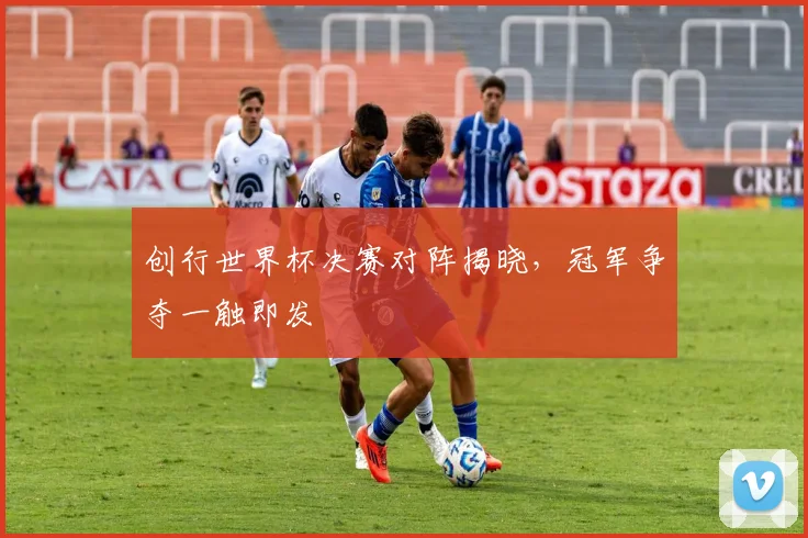 创行世界杯决赛对阵揭晓,冠军争夺一触即发