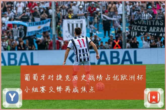 葡萄牙对捷克历史战绩占优欧洲杯小组赛交锋再成焦点